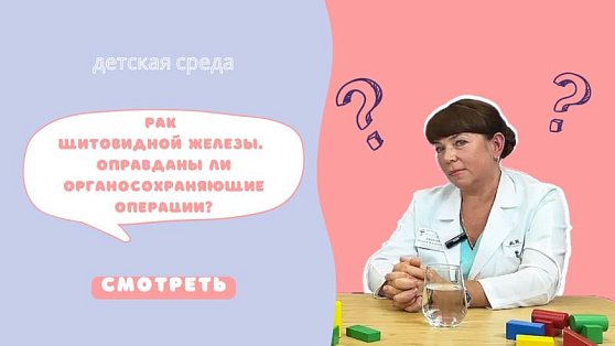 «Рак щитовидной железы: оправданы ли органосохраняющие операции?» - запись эфира «Детской среды»